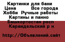 Картинки для бани › Цена ­ 350 - Все города Хобби. Ручные работы » Картины и панно   . Башкортостан респ.,Караидельский р-н